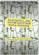 Ванкудесса, или Третий крестовой поход мормонов. Неисторическая фантасмогория