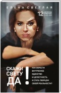 СКАЖИ СВЕТУ «ДА»! Как обрести внутреннее единство и целостность и стать Творцом своей реальности?.