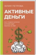 Активные деньги. Как создать капитал, который будет работать на тебя