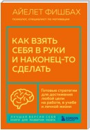 Как взять себя в руки и наконец-то сделать. Готовые стратегии для достижения любой цели на работе, в учебе и личной жизни