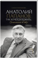 Анатолий Папанов: так хочется пожить… Воспоминания об отце
