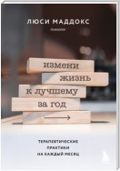 Измени жизнь к лучшему за год. Терапевтические практики на каждый месяц