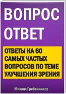 Вопрос – ответ. Ответы на 60 самых частых вопросов по теме улучшения зрения