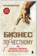 Бизнес по-честному. Как заработать миллионы и не потерять веру в Бога