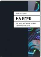 На игре. Как перестать играть. Особая глава для родителей