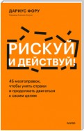 Рискуй и действуй! 45 мозгоправок, чтобы унять страхи и продолжать двигаться к своим целям