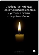 Любовь или либидо: Подняться над пошлостью и устоять в любви, которой якобы нет