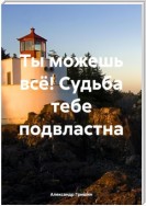 Ты можешь всё! Судьба тебе подвластна