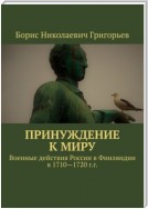 Принуждение к миру. Военные действия России в Финляндии в 1710—1720 г.г.