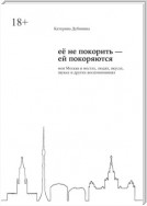 Её не покорить – ей покоряются. Моя Москва в местах, людях, вкусах, звуках и других воспоминаниях