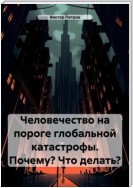 Человечество на пороге глобальной катастрофы. Почему? Что делать?