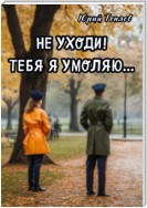 Не уходи! Тебя я умоляю…