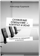 Служебные совещания – коротко и ясно. Справочник по совещаниям в компании