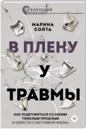 В плену у травмы. Как подружиться со своим тяжелым прошлым и обрести счастливую жизнь