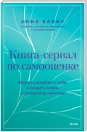 Книга-сериал по самооценке. Вернуть доверие к себе и создать жизнь, о которой вы мечтали