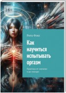 Как научиться испытывать оргазм. Практика от «начала» и до «конца»