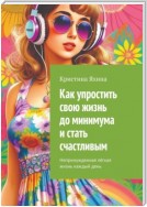 Как упростить свою жизнь до минимума и стать счастливым. Непринужденная лёгкая жизнь каждый день