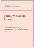 Удивительный Алжир. Серия «Удивительное страноведение. Калейдоскоп вопросов»