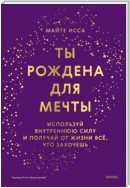 Ты рождена для мечты. Используй внутреннюю силу и получай от жизни всё, что захочешь