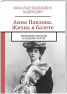 Анна Павлова. Жизнь в балете. Маленькие рассказы о большом успехе