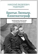 Братья Люмьер. Кинематограф. Маленькие рассказы о большом успехе