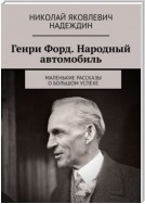 Генри Форд. Народный автомобиль. Маленькие рассказы о большом успехе