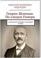 Генрих Шлиман. По следам Гомера. Маленькие истории о большом успехе