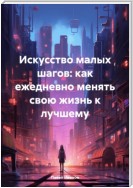 Искусство малых шагов: как ежедневно менять свою жизнь к лучшему