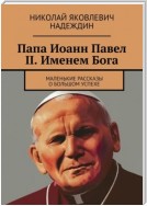 Папа Иоанн Павел II. Именем Бога. Маленькие рассказы о большом успехе