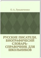 Русские писатели. Биографичесий словарь-справочник для школьников. Учебное пособие по школьному курсу русской литературы