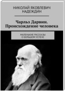 Чарльз Дарвин. Происхождение человека. Маленькие рассказы о большом успехе