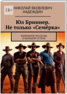 Юл Бриннер. Не только «Семёрка». Маленькие рассказы о большом успехе