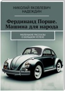 Фердинанд Порше. Машина для народа. Маленькие рассказы о большом успехе