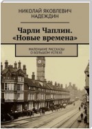 Чарли Чаплин. «Новые времена». Маленькие рассказы о большом успехе