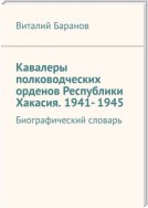 Кавалеры полководческих орденов Республики Хакасия. 1941- 1945. Биографический словарь