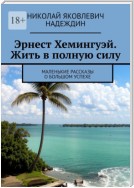 Эрнест Хемингуэй. Жить в полную силу. Маленькие рассказы о большом успехе