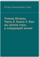 Учение Истины. Часть 8. Книга 4. Кем вы хотите стать в следующей жизни