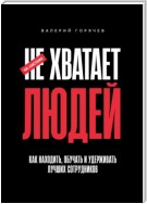 НЕ ХВАТАЕТ ЛЮДЕЙ. Как находить, обучать и удерживать лучших сотрудников