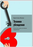 Техники убеждения. Искусство влиять на мнение окружающих