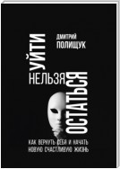 Уйти нельзя остаться. Как вернуть себя и начать новую счастливую жизнь