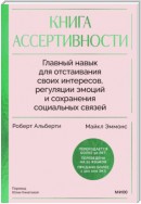 Книга ассертивности. Главный навык для отстаивания своих интересов, регуляции эмоций и сохранения социальных связей