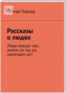 Рассказы о людях. Люди вокруг нас, знаем ли мы их, замечаем ли?