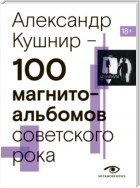 100 магнитоальбомов советского рока. Избранные страницы истории отечественного рока. 1977 – 1991. 15 лет подпольной звукозаписи