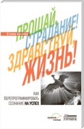 Прощай, страдание! Здравствуй, жизнь! Как перепрограммировать сознание на успех