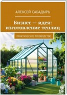 Бизнес – идея: изготовление теплиц. Практическое руководство