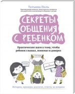 Секреты общения с ребенком. Практические шаги к тому, чтобы ребенок слышал, понимал и доверял