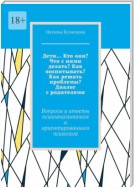 Дети… Кто они? Что с ними делать? Как воспитывать? Как решать проблемы? Диалог с родителями. Вопросы и ответы психоаналитически ориентированного психолога