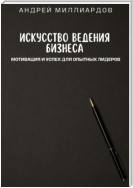 Искусство ведения бизнеса. Мотивация и успех для опытных лидеров