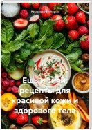 Ешь и сияй: рецепты для красивой кожи и здорового тела