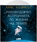 Руководство астронавта по жизни на Земле. Чему научили меня 4000 часов на орбите